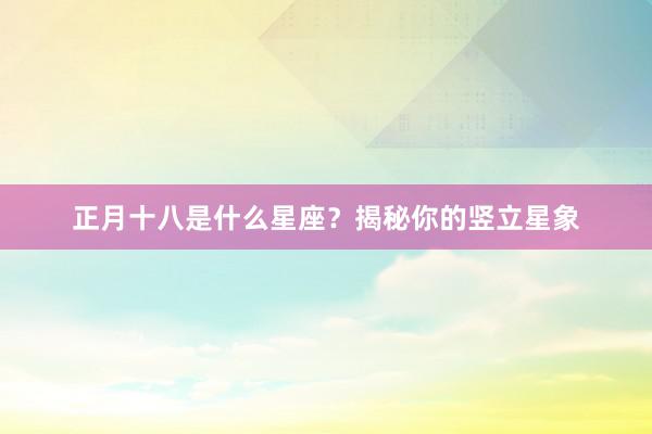 正月十八是什么星座？揭秘你的竖立星象