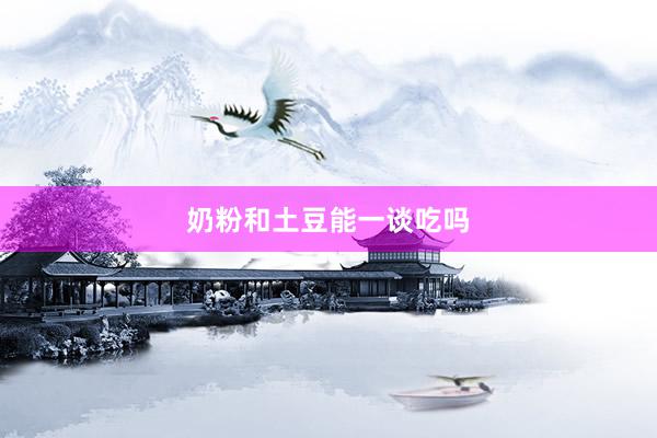奶粉和土豆能一谈吃吗
