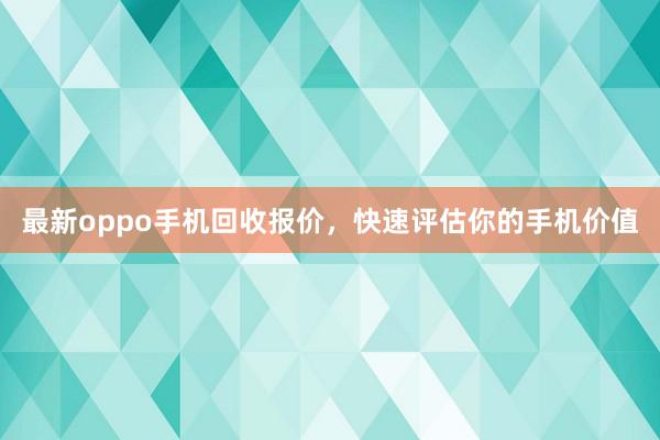 最新oppo手机回收报价，快速评估你的手机价值