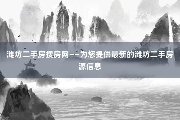 潍坊二手房搜房网——为您提供最新的潍坊二手房源信息