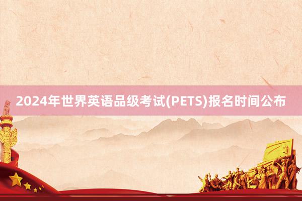 2024年世界英语品级考试(PETS)报名时间公布